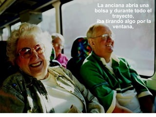 La anciana abría una bolsa y durante todo el trayecto, iba tirando algo por la ventana, 