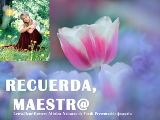 RECUERDA, MAESTR@ Letra:René Rossero;Música:Nabucco de Verdi;Presentación:josearin 