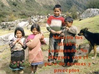 Muestra tus ideales, caminando. No ahogues con el peso de normas y preceptos.