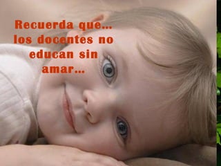 Recuerda que…los docentes no educan sin amar… 