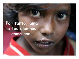 Por tanto, ama a tus alumnos como son.