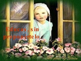 Educas, sin proponértelo. 