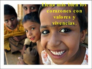 Llena más bien los corazones con valores y vivencias.
