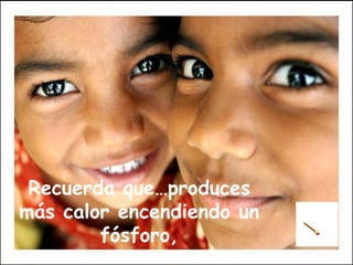 Recuerda que…produces más calor encendiendo un fósforo, 