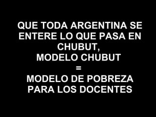 QUE TODA ARGENTINA SE ENTERE LO QUE PASA EN CHUBUT,  MODELO CHUBUT  =  MODELO DE POBREZA PARA LOS DOCENTES 