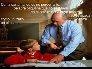 Continuar amando es no perder la fe,
palabra pequeña que no se diluye
en el café ralo, no huye pelo ralo,
no se apaga
como un trazo de tiza
en el cuadro.
 