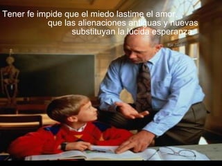 Tener fe impide que el miedo lastime el amor,
que las alienaciones antiguas y nuevas
substituyan la lúcida esperanza.
 