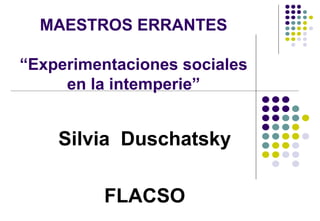 MAESTROS ERRANTES “Experimentaciones sociales en la intemperie” Silvia  Duschatsky FLACSO 