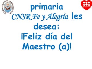 La comunidad educativa de  estudiantes de primaria                               CNSR Fe y Alegría  les desea:¡Feliz día del  Maestro (a)! 