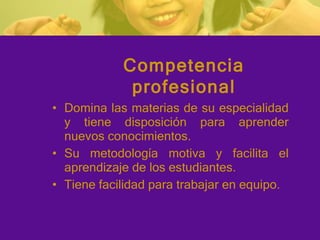 Domina las materias de su especialidad y tiene disposición para aprender nuevos conocimientos. Su metodología motiva y facilita el aprendizaje de los estudiantes. Tiene facilidad para trabajar en equipo. Competencia profesional 