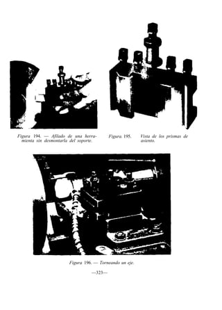 Figura 194. — Afilado de una herra-
mienta sin desmontarla del soporte.
Figura. 195. Vista de los prismas de
asiento.
Figura 196. — Torneando un eje.
—323—
 