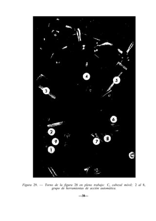 Figura 29. — Torno de la figura 28 en pleno trabajo: C, cabezal móvil; 2 al 8,
grupo de herramientas de acción automática.
—38—
 