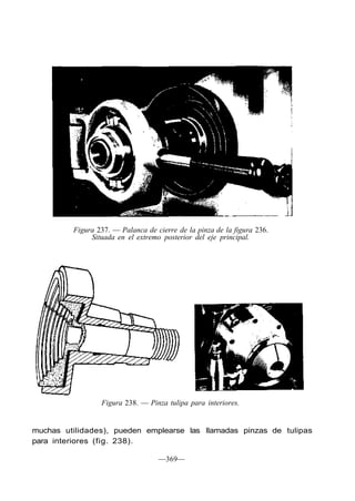 Figura 237. — Palanca de cierre de la pinza de la figura 236.
Situada en el extremo posterior del eje principal.
Figura 238. — Pinza tulipa para interiores.
muchas utilidades), pueden emplearse las llamadas pinzas de tulipas
para interiores (fig. 238).
—369—
 