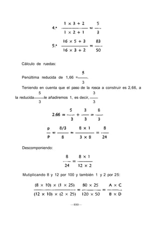 Cálculo de ruedas:
5
Penúltima reducida de 1,66 = .
3
Teniendo en cuenta que el paso de la rosca a construir es 2,66, a
5 3
la reducida le añadiremos 1, es decir,
3 3
Descomponiendo:
Mutiplicando 8 y 12 por 100 y también 1 y 2 por 25:
—880—
 