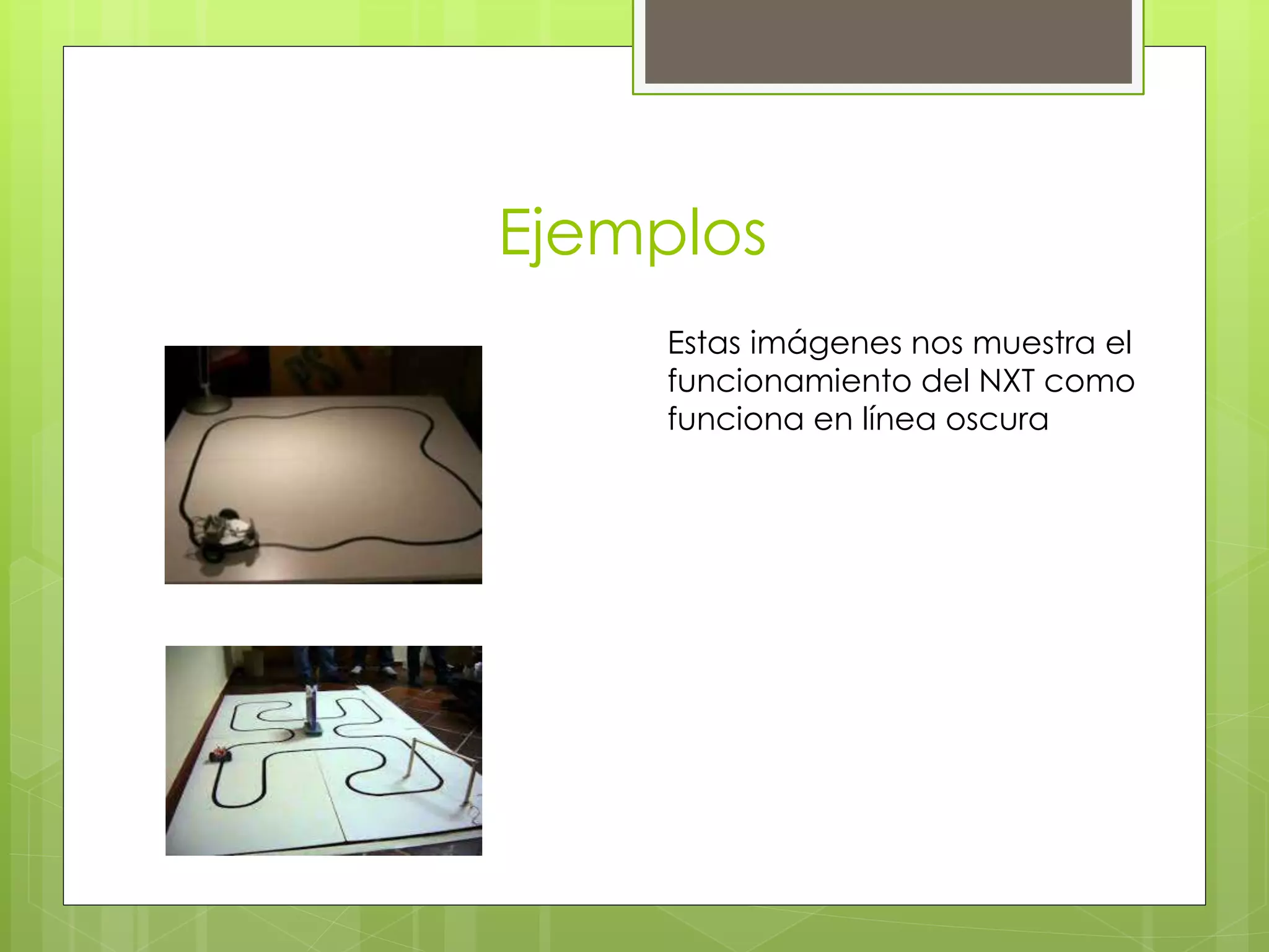 Ejemplos
Estas imágenes nos muestra el
funcionamiento del NXT como
funciona en línea oscura