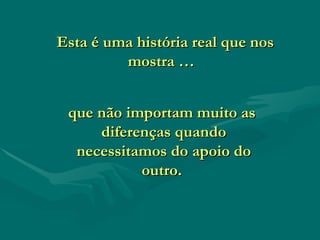    Esta é uma história real que nos mostra … que não importam muito as  diferenças quando necessitamos do apoio do outro.  