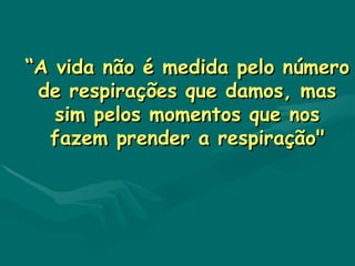 “ A vida não é medida pelo número de respirações que damos, mas sim pelos momentos que nos fazem prender a respiração" 