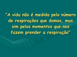 “ A vida não é medida pelo número de respirações que damos, mas sim pelos momentos que nos fazem prender a respiração" 