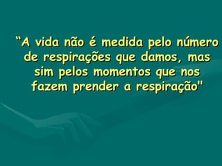 “ A vida não é medida pelo número de respirações que damos, mas sim pelos momentos que nos fazem prender a respiração" 