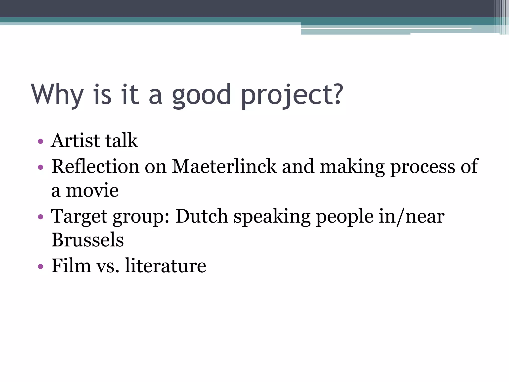 Why is it a good project?
• Artist talk
• Reflection on Maeterlinck and making process of
  a movie
• Target group: Dutch speaking people in/near
  Brussels
• Film vs. literature
 