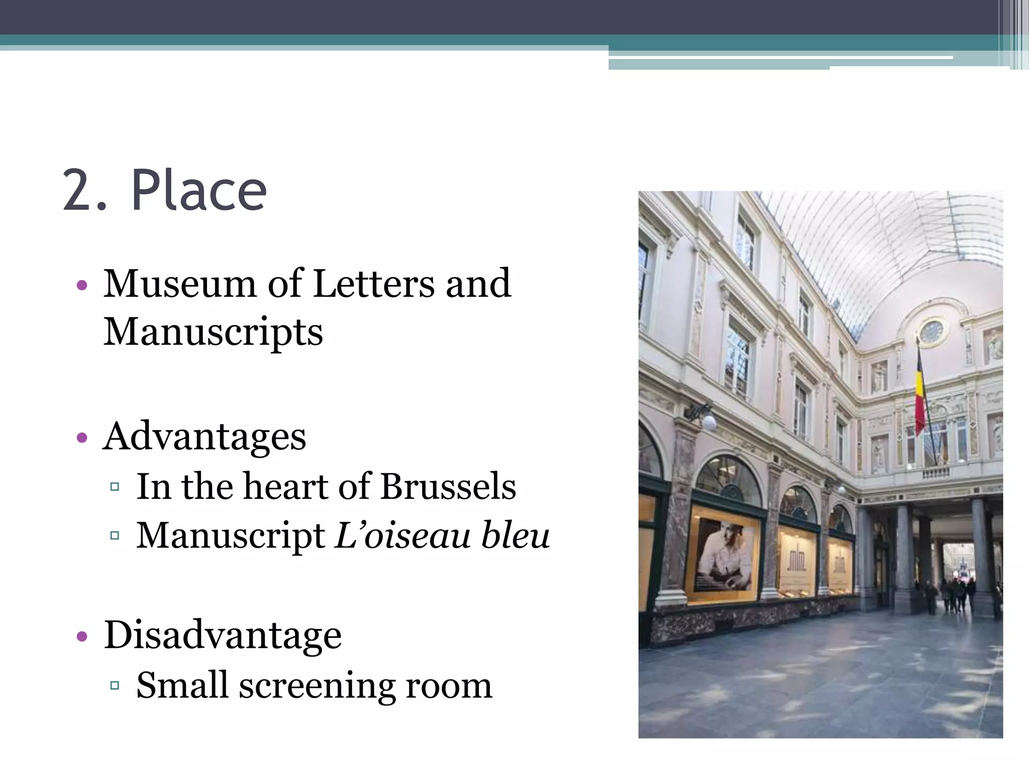 2. Place
• Museum of Letters and
  Manuscripts

• Advantages
 ▫ In the heart of Brussels
 ▫ Manuscript L’oiseau bleu

• Disadvantage
 ▫ Small screening room
 