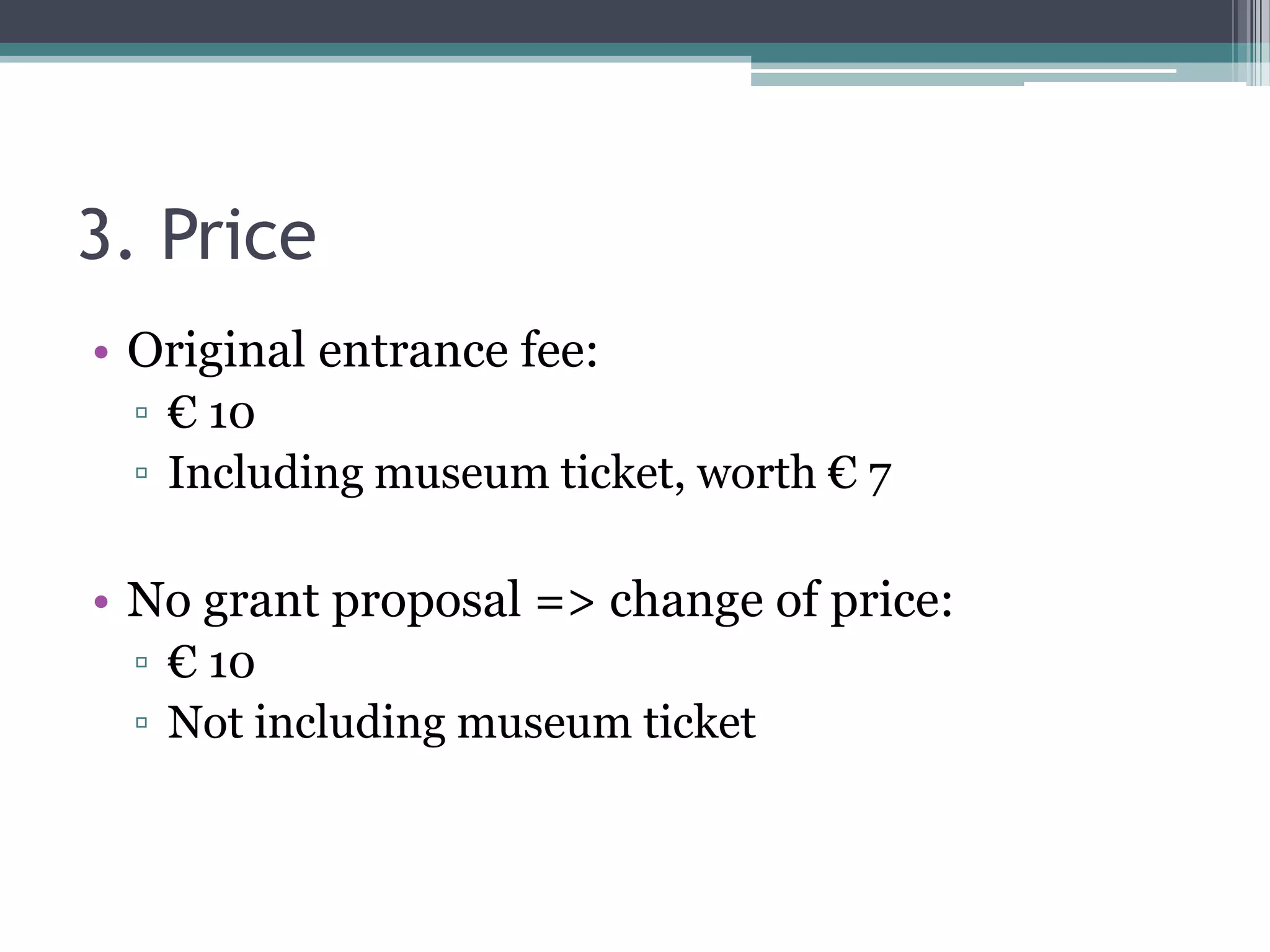 3. Price
• Original entrance fee:
 ▫ € 10
 ▫ Including museum ticket, worth € 7

• No grant proposal => change of price:
 ▫ € 10
 ▫ Not including museum ticket
 