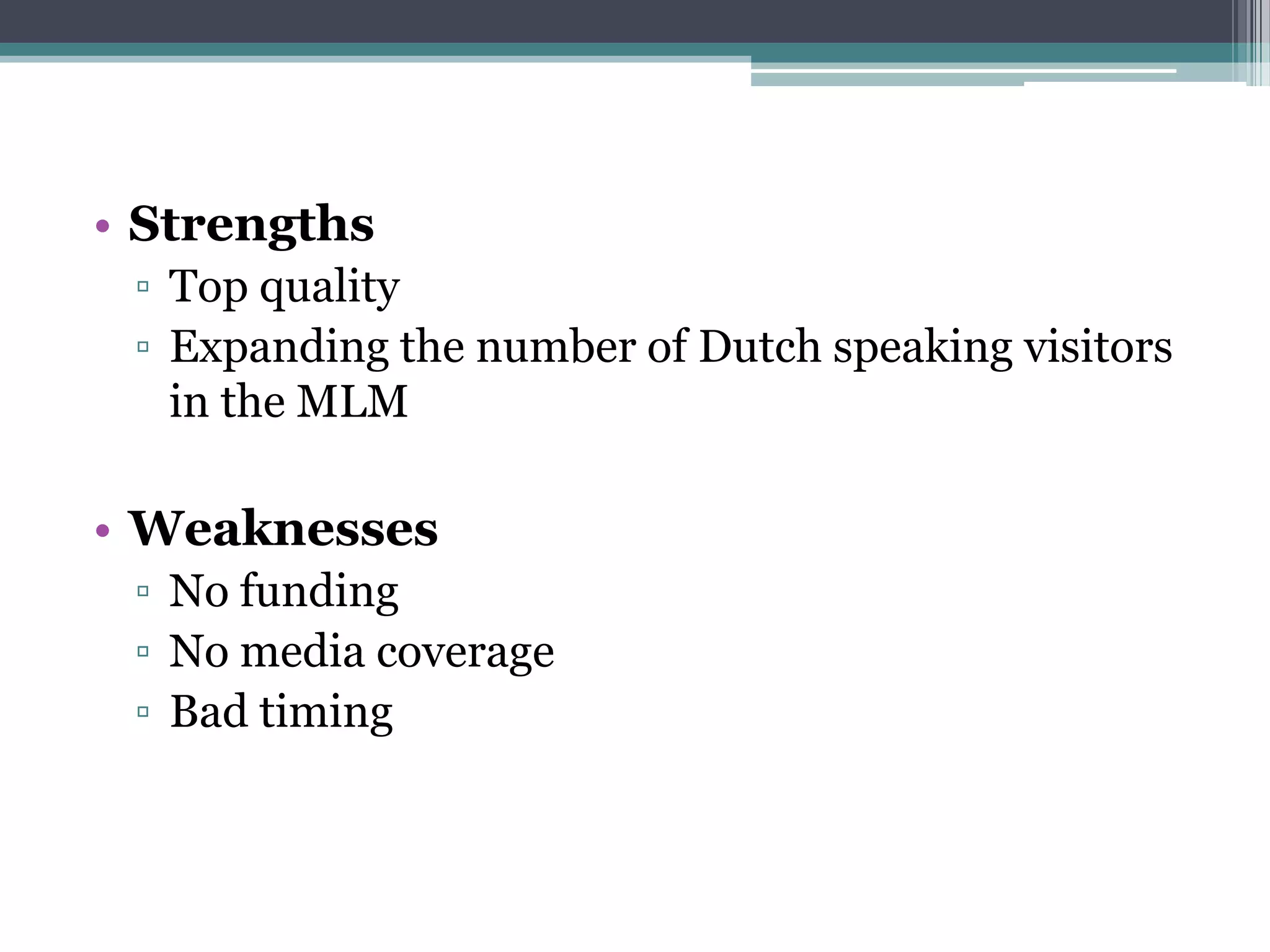 • Strengths
 ▫ Top quality
 ▫ Expanding the number of Dutch speaking visitors
   in the MLM

• Weaknesses
 ▫ No funding
 ▫ No media coverage
 ▫ Bad timing
 