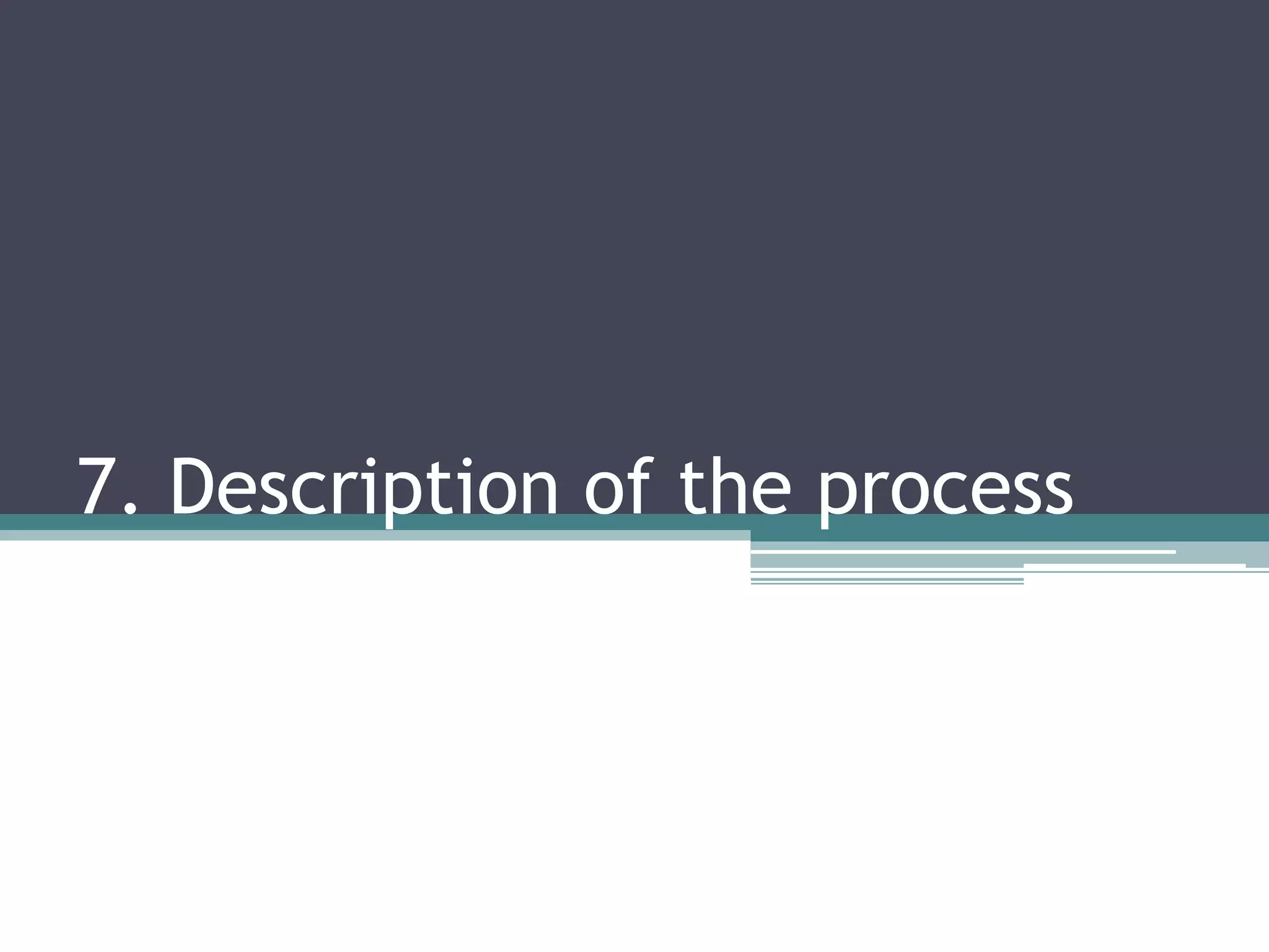 7. Description of the process
 