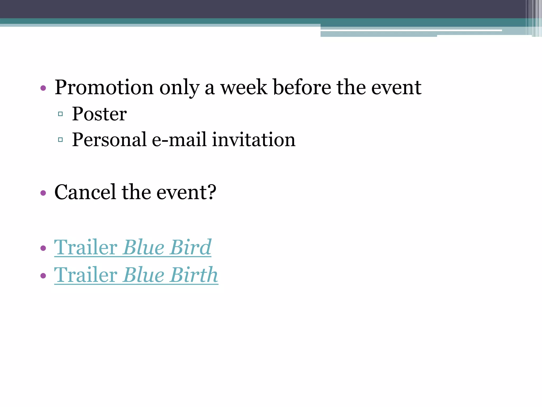 • Promotion only a week before the event
 ▫ Poster
 ▫ Personal e-mail invitation

• Cancel the event?

• Trailer Blue Bird
• Trailer Blue Birth
 