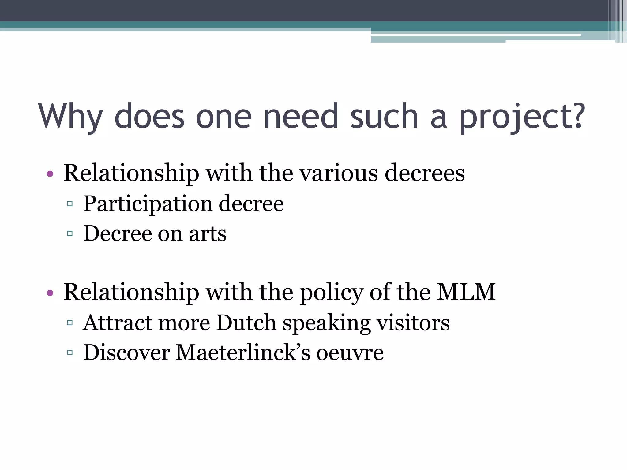 Why does one need such a project?
• Relationship with the various decrees
 ▫ Participation decree
 ▫ Decree on arts

• Relationship with the policy of the MLM
 ▫ Attract more Dutch speaking visitors
 ▫ Discover Maeterlinck‟s oeuvre
 