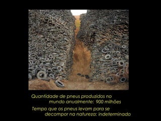 Tempo que os pneus levam para se decompor na natureza: indeterminado Quantidade de pneus produzidos no mundo anualmente: 900 milhões 
