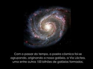 Com o passar do tempo, a poeira cósmica foi-se agrupando, originando a nossa galáxia, a Via Láctea, uma entre outros 100 bilhões de galáxias formadas. 