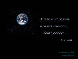A Terra é um só país e os seres humanos,  seus cidadãos. Bahá’u’lláh www.bahai.org.br www.bahai.pt 