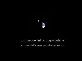 ...um pequeníssimo corpo celeste  na imensidão escura do Universo.  