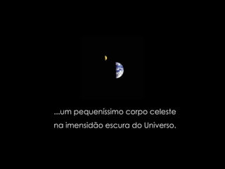 ...um pequeníssimo corpo celeste  na imensidão escura do Universo.  