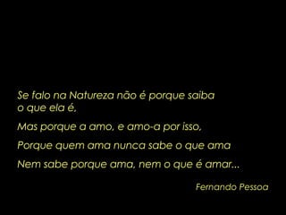 Fernando Pessoa Se falo na Natureza não é porque saiba  o que ela é, Mas porque a amo, e amo-a por isso, Porque quem ama nunca sabe o que ama Nem sabe porque ama, nem o que é amar... 