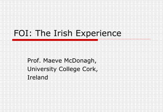 FOI: The Irish Experience Prof. Maeve McDonagh, University College Cork, Ireland 