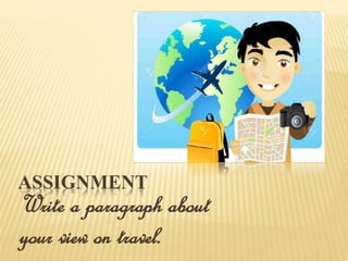 ASSIGNMENT
Write a paragraph about
your view on travel.
 