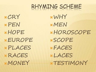 RHYMING SCHEME
CRY
PEN
HOPE
EUROPE
PLACES
RACES
MONEY
WHY
MEN
HOROSCOPE
SCOPE
FACES
LACES
TESTIMONY
 