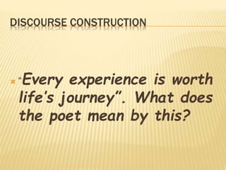 DISCOURSE CONSTRUCTION
 “Every experience is worth
life’s journey”. What does
the poet mean by this?
 