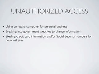 UNAUTHORIZED ACCESS

• Using company computer for personal business
• Breaking into government websites to change information
• Stealing credit card information and/or Social Security numbers for
  personal gain
 