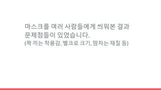 마스크를 여러 사람들에게 씌워본 결과
문제점들이 있었습니다.
(꽉 끼는 착용감, 벨크로 크기, 땀차는 재질 등)
 