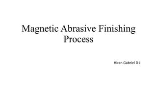 Magnetic Abrasive Finishing
Process
Hiran Gabriel D J
 