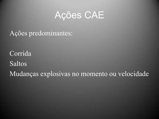 Ações CAE
Ações predominantes:

Corrida
Saltos
Mudanças explosivas no momento ou velocidade
 