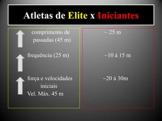 Atletas de Elite x Iniciantes
  comprimento de      ~ 25 m
   passadas (45 m)

 frequência (25 m)    ~10 á 15 m


força e velocidades   ~20 á 30m
      iniciais
Vel. Máx. 45 m
 