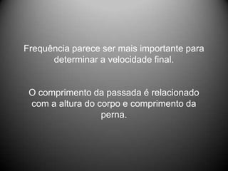 Frequência parece ser mais importante para
      determinar a velocidade final.


 O comprimento da passada é relacionado
 com a altura do corpo e comprimento da
                  perna.
 