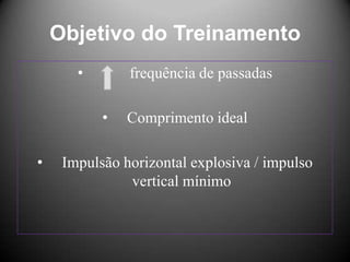 Objetivo do Treinamento
       •       frequência de passadas

           •   Comprimento ideal

•    Impulsão horizontal explosiva / impulso
               vertical mínimo
 