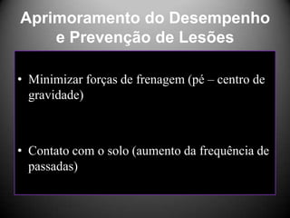 Aprimoramento do Desempenho
    e Prevenção de Lesões

• Minimizar forças de frenagem (pé – centro de
  gravidade)



• Contato com o solo (aumento da frequência de
  passadas)
 