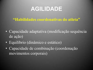 AGILIDADE
    “Habilidades coordenativas do atleta”

• Capacidade adaptativa (modificação sequência
  de ação)
• Equilíbrio (dinâmico e estático)
• Capacidade de combinação (coordenação
  movimentos corporais)
 