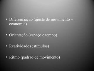 • Diferenciação (ajuste de movimento –
  economia)

• Orientação (espaço e tempo)

• Reatividade (estímulos)

• Ritmo (padrão de movimento)
 